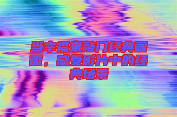 當(dāng)幸福來(lái)敲門經(jīng)典畫面，感受影片中的經(jīng)典場(chǎng)景