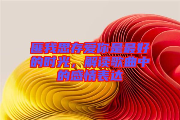 匪我思存愛(ài)你是最好的時(shí)光，解讀歌曲中的感情表達(dá)