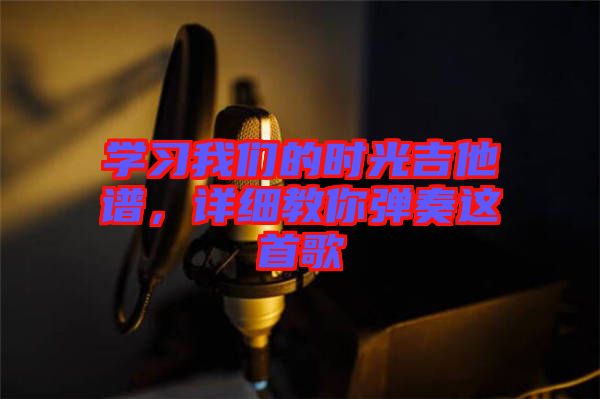 學(xué)習(xí)我們的時(shí)光吉他譜，詳細(xì)教你彈奏這首歌
