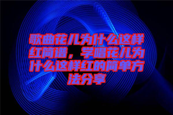 歌曲花兒為什么這樣紅簡譜，學唱花兒為什么這樣紅的簡單方法分享