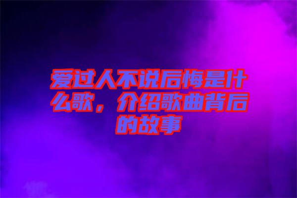愛過(guò)人不說(shuō)后悔是什么歌，介紹歌曲背后的故事