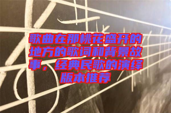 歌曲在那桃花盛開的地方的歌詞和背景故事，經(jīng)典民歌的演繹版本推薦