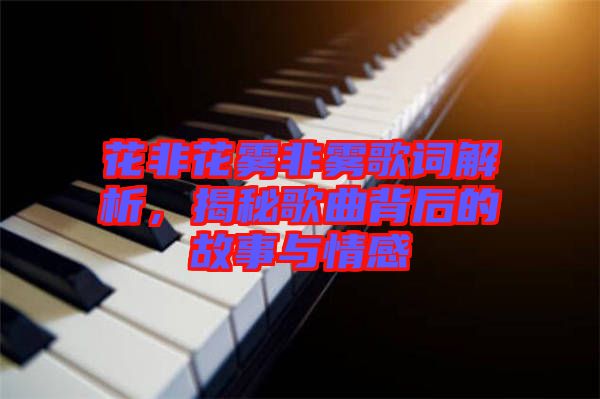 花非花霧非霧歌詞解析，揭秘歌曲背后的故事與情感