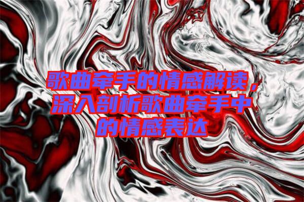 歌曲牽手的情感解讀，深入剖析歌曲牽手中的情感表達(dá)
