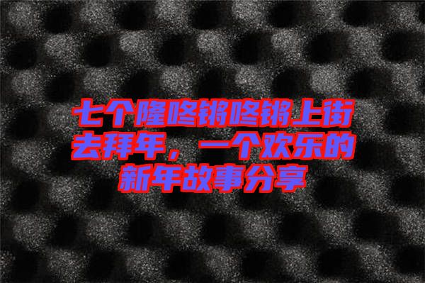 七個(gè)隆咚鏘咚鏘上街去拜年，一個(gè)歡樂的新年故事分享