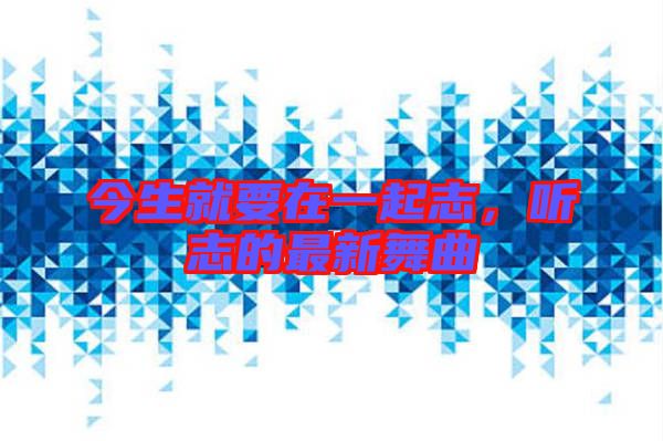 今生就要在一起志，聽志的最新舞曲
