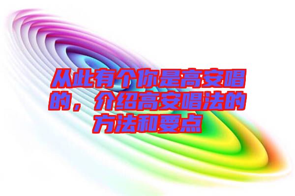 從此有個(gè)你是高安唱的，介紹高安唱法的方法和要點(diǎn)