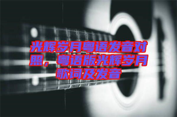 光輝歲月粵語發(fā)音對照，粵語版光輝歲月歌詞及發(fā)音
