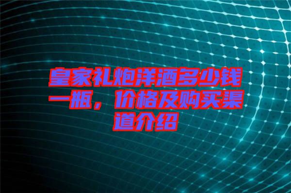皇家禮炮洋酒多少錢一瓶，價格及購買渠道介紹