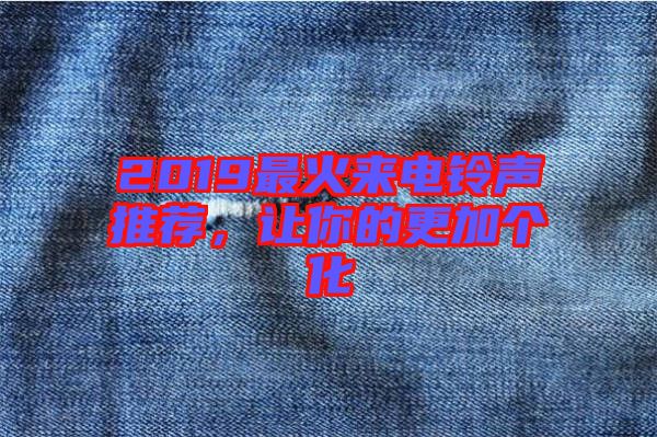 2019最火來(lái)電鈴聲推薦，讓你的更加個(gè)化
