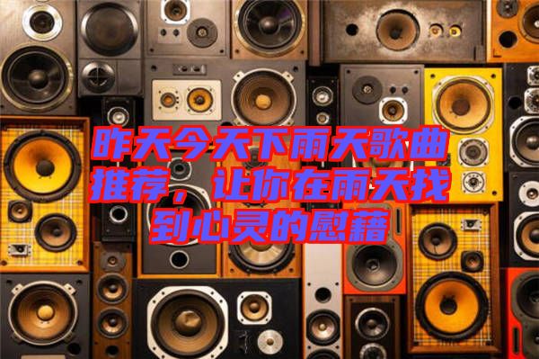 昨天今天下雨天歌曲推薦，讓你在雨天找到心靈的慰藉