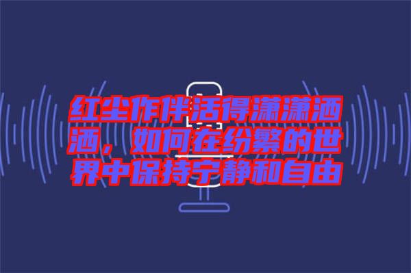 紅塵作伴活得瀟瀟灑灑，如何在紛繁的世界中保持寧靜和自由