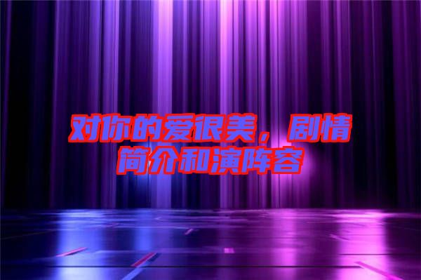 對你的愛很美，劇情簡介和演陣容