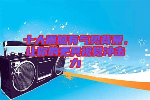 十大震撼有氣勢背景，讓你的更具視覺沖擊力