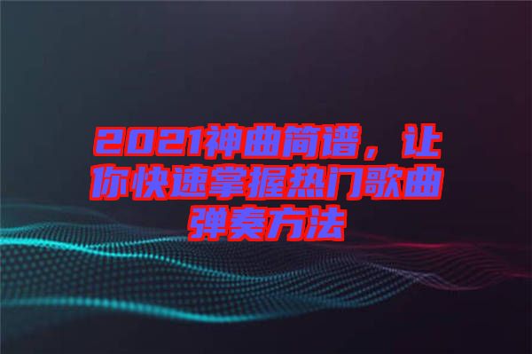 2021神曲簡譜，讓你快速掌握熱門歌曲彈奏方法