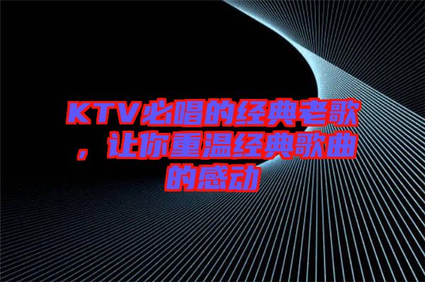 KTV必唱的經(jīng)典老歌，讓你重溫經(jīng)典歌曲的感動