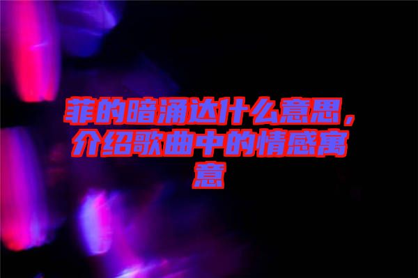 菲的暗涌達什么意思，介紹歌曲中的情感寓意