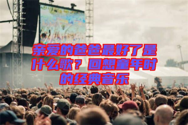 親愛(ài)的爸爸最好了是什么歌？回想童年時(shí)的經(jīng)典音樂(lè)