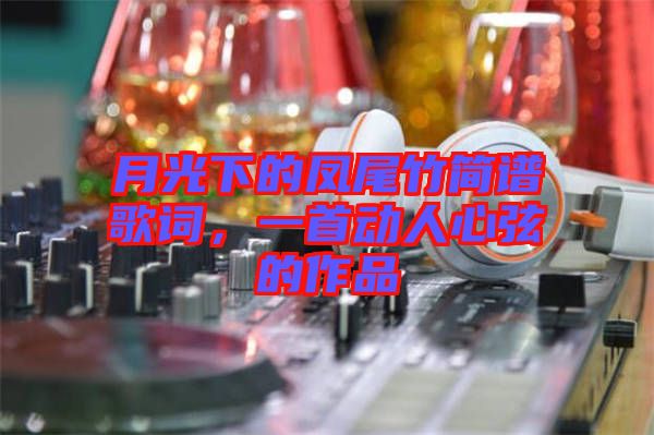 月光下的鳳尾竹簡譜歌詞，一首動人心弦的作品