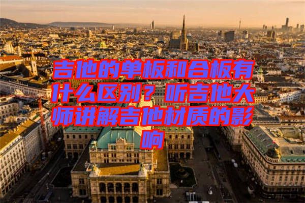 吉他的單板和合板有什么區(qū)別？聽吉他大師講解吉他材質(zhì)的影響