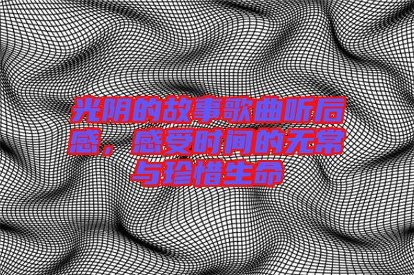 光陰的故事歌曲聽后感，感受時間的無常與珍惜生命