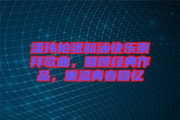 潘瑋柏張韶涵快樂(lè)崇拜歌曲，回顧經(jīng)典作品，重溫青春回憶