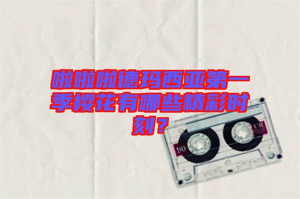啦啦啦德瑪西亞第一季櫻花有哪些精彩時刻？