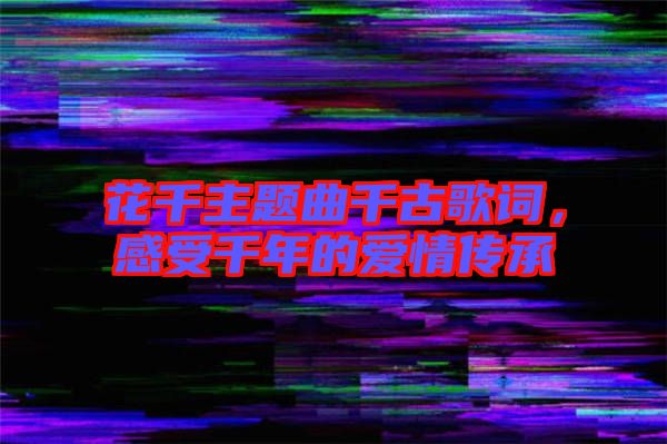 花千主題曲千古歌詞，感受千年的愛情傳承