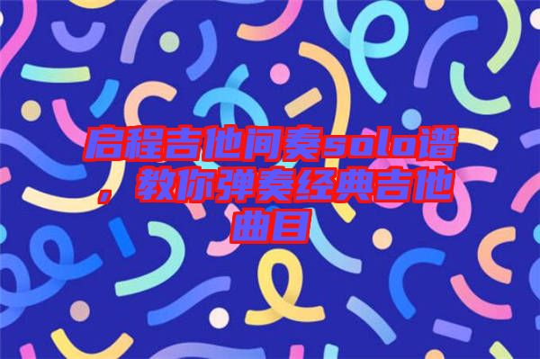 啟程吉他間奏solo譜，教你彈奏經(jīng)典吉他曲目