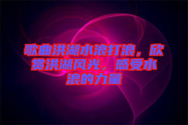 歌曲洪湖水浪打浪，欣賞洪湖風(fēng)光，感受水浪的力量