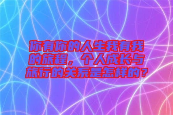 你有你的人生我有我的旅程，個人成長與旅行的關(guān)系是怎樣的？