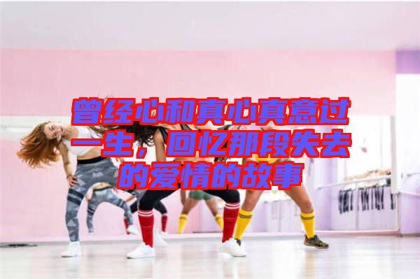 曾經(jīng)心和真心真意過一生，回憶那段失去的愛情的故事