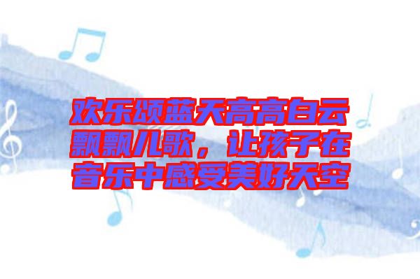 歡樂頌藍(lán)天高高白云飄飄兒歌，讓孩子在音樂中感受美好天空
