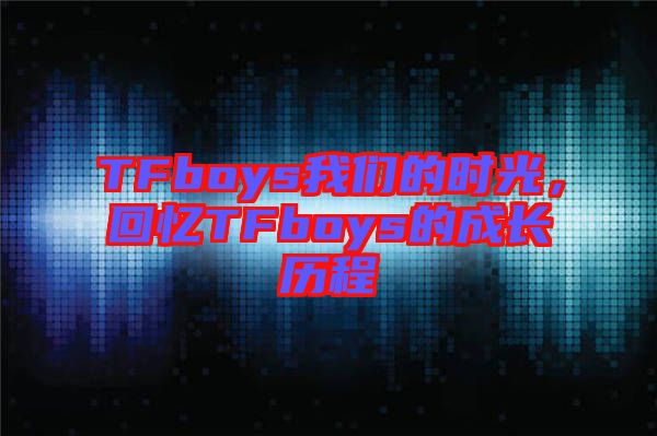 TFboys我們的時光，回憶TFboys的成長歷程