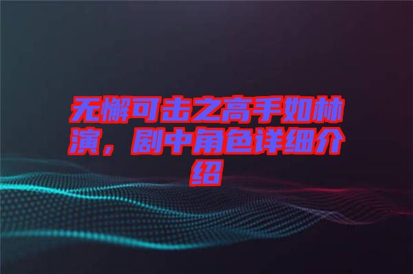 無(wú)懈可擊之高手如林演，劇中角色詳細(xì)介紹