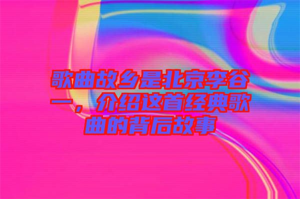 歌曲故鄉(xiāng)是北京李谷一，介紹這首經(jīng)典歌曲的背后故事