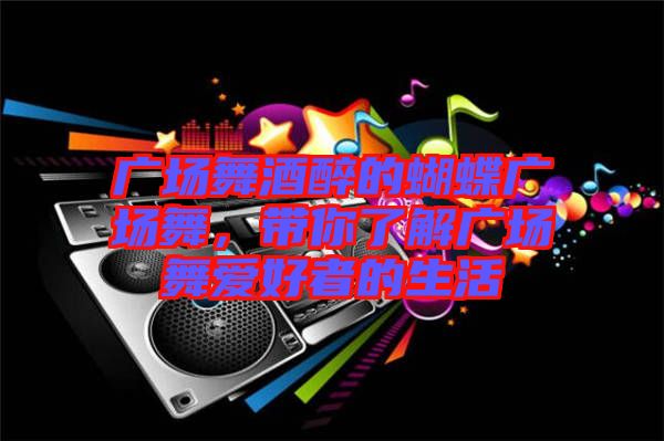 廣場(chǎng)舞酒醉的蝴蝶廣場(chǎng)舞，帶你了解廣場(chǎng)舞愛(ài)好者的生活