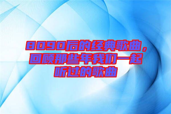 8090后的經(jīng)典歌曲，回顧那些年我們一起聽過的歌曲