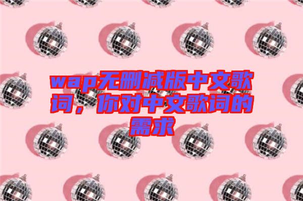 wap無(wú)刪減版中文歌詞，你對(duì)中文歌詞的需求