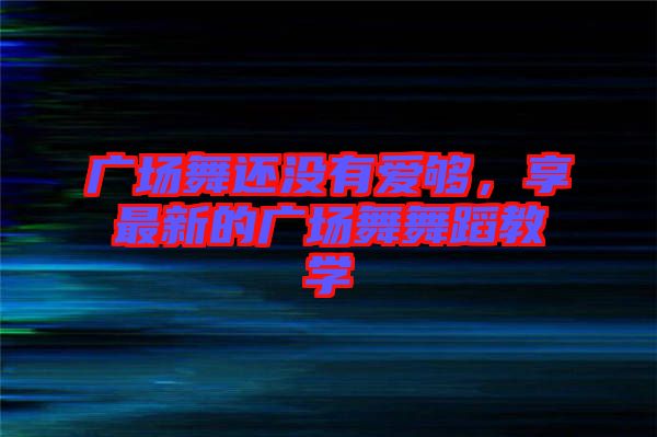 廣場(chǎng)舞還沒(méi)有愛(ài)夠，享最新的廣場(chǎng)舞舞蹈教學(xué)
