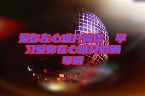 愛你在心難開簡(jiǎn)譜，學(xué)習(xí)愛你在心難開的鋼琴譜