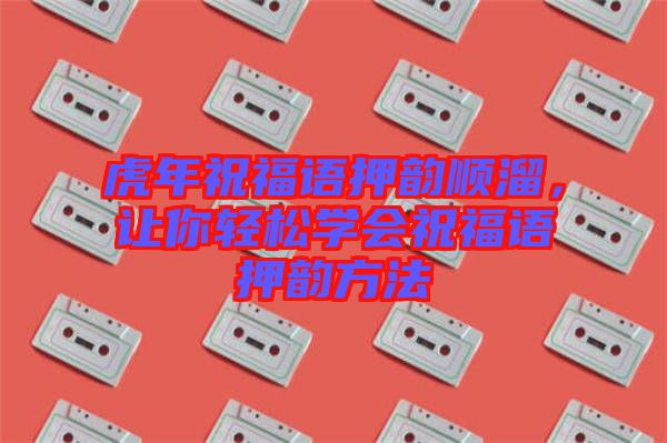 虎年祝福語押韻順溜，讓你輕松學(xué)會祝福語押韻方法