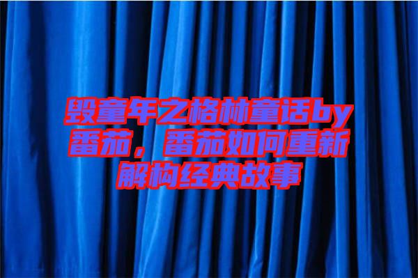 毀童年之格林童話by番茄，番茄如何重新解構經(jīng)典故事