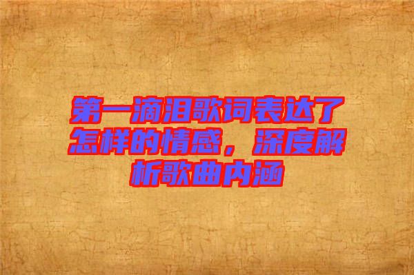 第一滴淚歌詞表達(dá)了怎樣的情感，深度解析歌曲內(nèi)涵