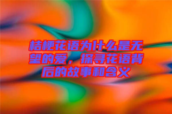 桔?；ㄕZ(yǔ)為什么是無(wú)望的愛(ài)，探尋花語(yǔ)背后的故事和含義