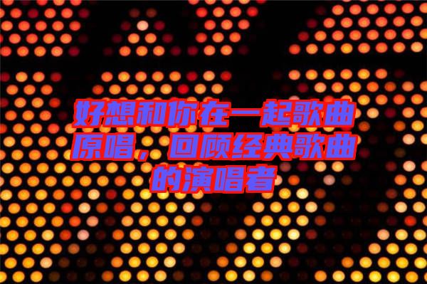 好想和你在一起歌曲原唱，回顧經(jīng)典歌曲的演唱者