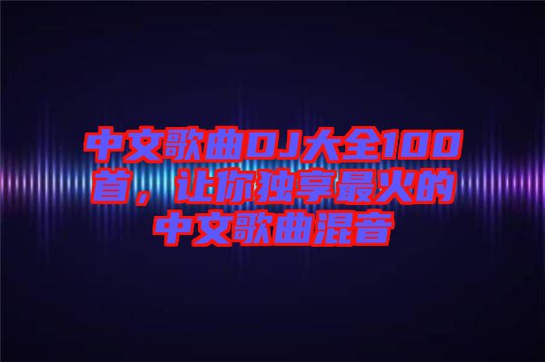 中文歌曲DJ大全100首，讓你獨(dú)享最火的中文歌曲混音