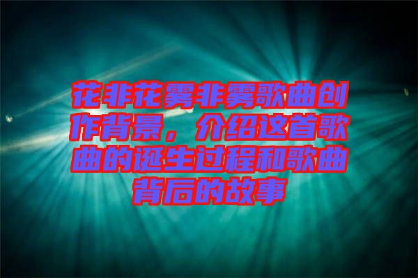 花非花霧非霧歌曲創(chuàng)作背景，介紹這首歌曲的誕生過程和歌曲背后的故事