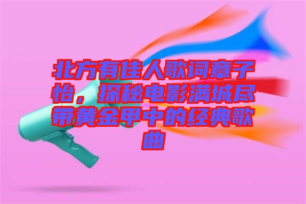 北方有佳人歌詞章子怡，探秘電影滿城盡帶黃金甲中的經(jīng)典歌曲