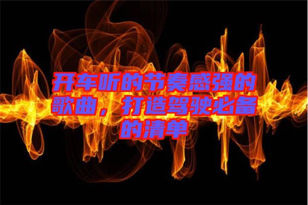 開車聽的節(jié)奏感強(qiáng)的歌曲，打造駕駛必備的清單